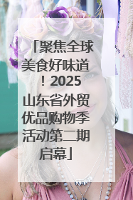 聚焦全球美食好味道！2025山东省外贸优品购物季活动第二期启幕
