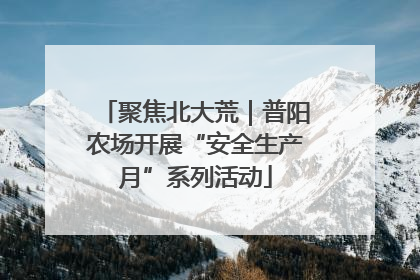 聚焦北大荒｜普阳农场开展“安全生产月”系列活动