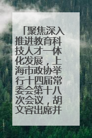 聚焦深入推进教育科技人才一体化发展，上海市政协举行十四届常委会第十八次会议，胡文容出席并讲话