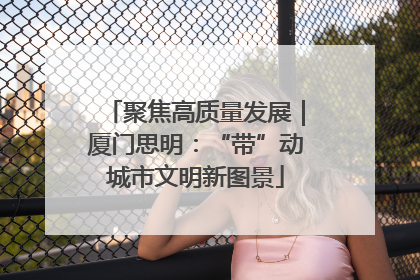 聚焦高质量发展｜厦门思明：“带”动城市文明新图景