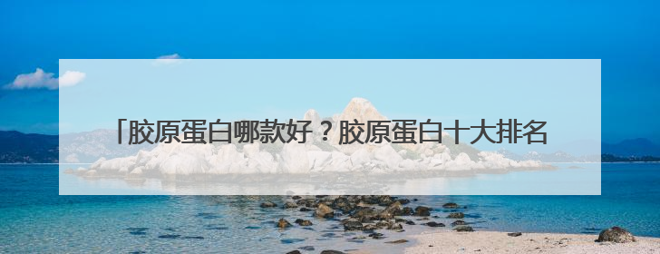胶原蛋白哪款好？胶原蛋白十大排名出炉，第一名凭啥成为美容院爆款