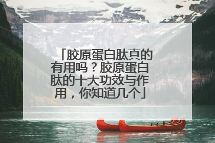 胶原蛋白肽真的有用吗？胶原蛋白肽的十大功效与作用，你知道几个