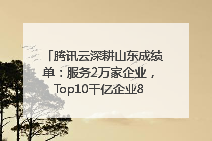 腾讯云深耕山东成绩单：服务2万家企业，Top10千亿企业8家选择腾讯云