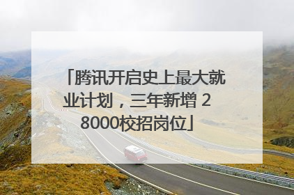 腾讯开启史上最大就业计划，三年新增 28000校招岗位