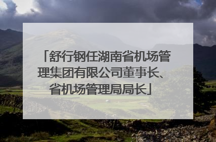 舒行钢任湖南省机场管理集团有限公司董事长、省机场管理局局长