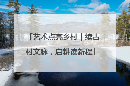 艺术点亮乡村｜续古村文脉，启耕读新程