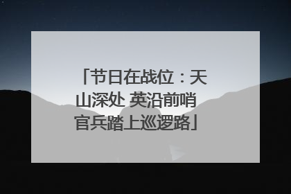 节日在战位：天山深处 英沿前哨官兵踏上巡逻路