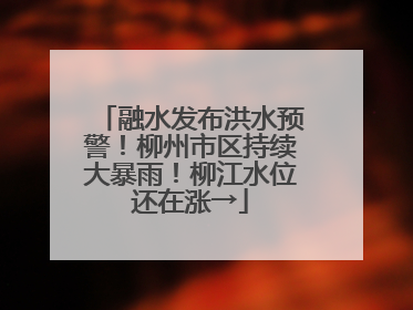融水发布洪水预警！柳州市区持续大暴雨！柳江水位还在涨→