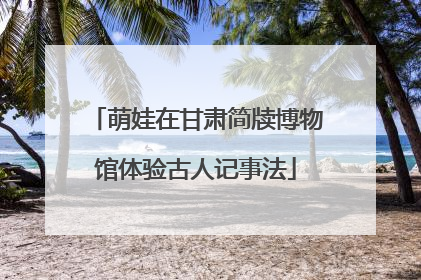 萌娃在甘肃简牍博物馆体验古人记事法