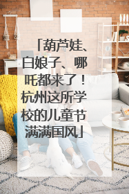 葫芦娃、白娘子、哪吒都来了！杭州这所学校的儿童节满满国风