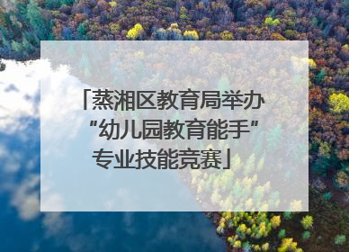 蒸湘区教育局举办“幼儿园教育能手”专业技能竞赛