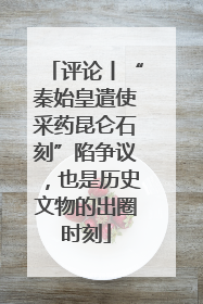 评论丨“秦始皇遣使采药昆仑石刻”陷争议，也是历史文物的出圈时刻