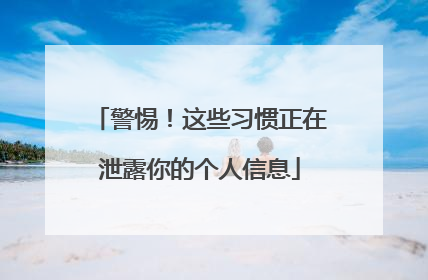 警惕！这些习惯正在泄露你的个人信息