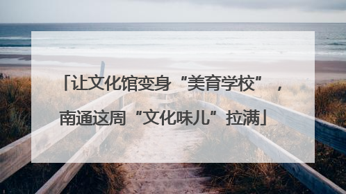 让文化馆变身“美育学校”,南通这周“文化味儿”拉满