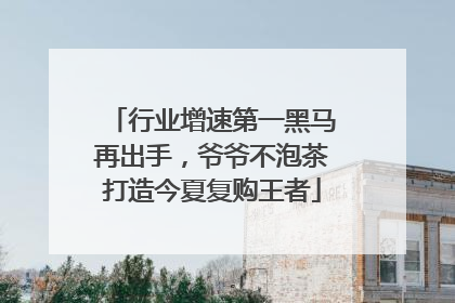 行业增速第一黑马再出手，爷爷不泡茶打造今夏复购王者