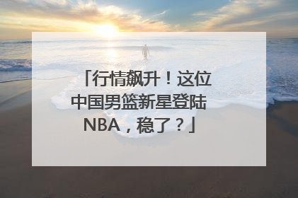 行情飙升！这位中国男篮新星登陆NBA，稳了？