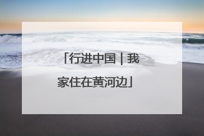 行进中国｜我家住在黄河边