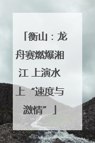 衡山：龙舟赛燃爆湘江 上演水上“速度与激情”