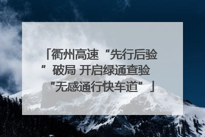 衢州高速“先行后验”破局 开启绿通查验“无感通行快车道”
