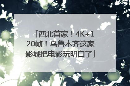西北首家！4K+120帧！乌鲁木齐这家影城把电影玩明白了