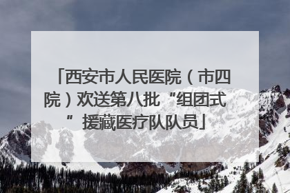 西安市人民医院（市四院）欢送第八批“组团式”援藏医疗队队员