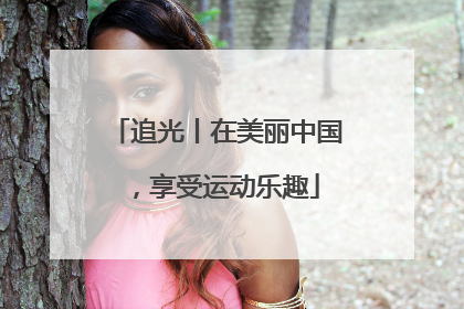 追光丨在美丽中国，享受运动乐趣