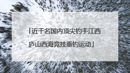 近千名国内顶尖钓手江西庐山西海竞技垂钓运动