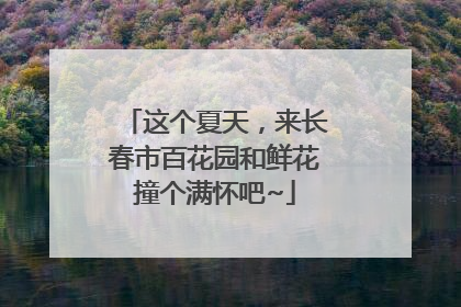 这个夏天，来长春市百花园和鲜花撞个满怀吧~