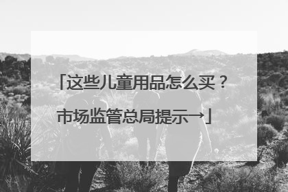 这些儿童用品怎么买？市场监管总局提示→