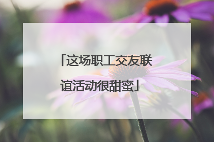 这场职工交友联谊活动很甜蜜