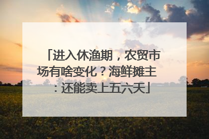 进入休渔期，农贸市场有啥变化？海鲜摊主：还能卖上五六天