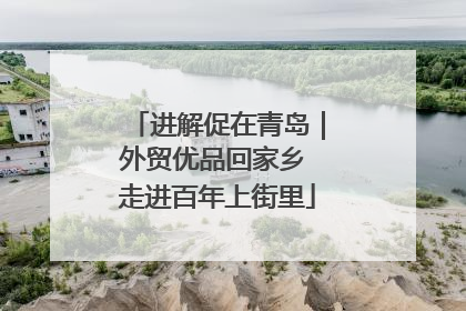进解促在青岛｜外贸优品回家乡 走进百年上街里