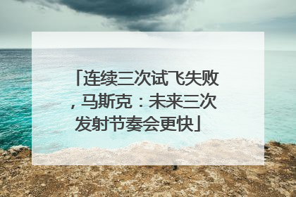 连续三次试飞失败，马斯克：未来三次发射节奏会更快