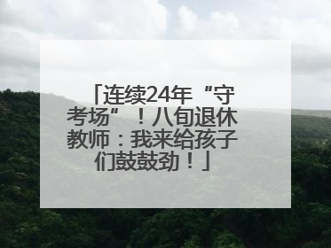 连续24年“守考场”！八旬退休教师：我来给孩子们鼓鼓劲！