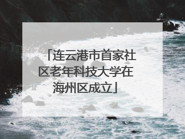 连云港市首家社区老年科技大学在海州区成立