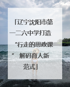 辽宁沈阳市第一二六中学打造“行走的思政课” 解码育人新范式