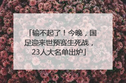 输不起了！今晚，国足迎来世预赛生死战，23人大名单出炉