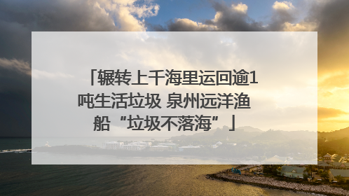 辗转上千海里运回逾1吨生活垃圾 泉州远洋渔船“垃圾不落海”