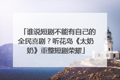 谁说短剧不能有自己的全民喜剧？听花岛《太奶奶》重整短剧荣耀