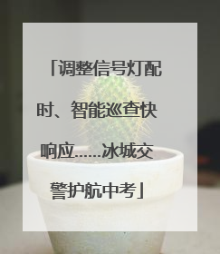 调整信号灯配时、智能巡查快响应……冰城交警护航中考