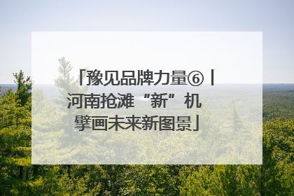 豫见品牌力量⑥丨河南抢滩“新”机 擘画未来新图景