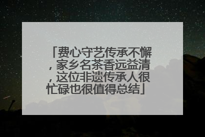 费心守艺传承不懈，家乡名茶香远益清，这位非遗传承人很忙碌也很值得总结