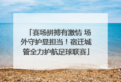 赛场拼搏有激情 场外守护显担当！宿迁城管全力护航足球联赛