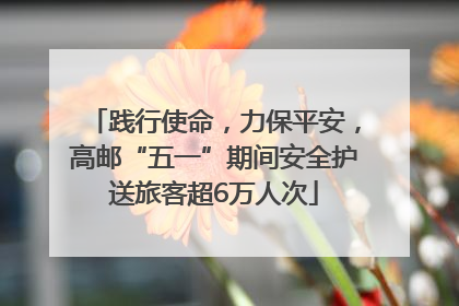 践行使命，力保平安，高邮“五一”期间安全护送旅客超6万人次