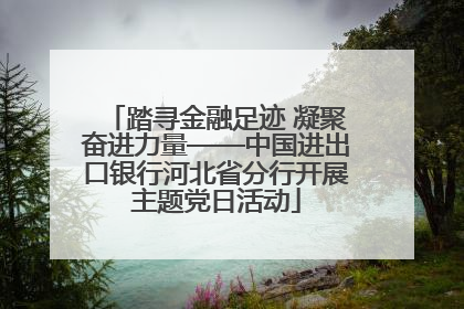 踏寻金融足迹 凝聚奋进力量——中国进出口银行河北省分行开展主题党日活动