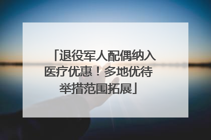 退役军人配偶纳入医疗优惠！多地优待举措范围拓展