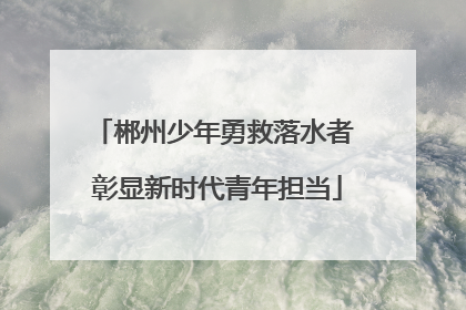 郴州少年勇救落水者 彰显新时代青年担当