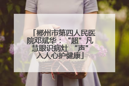 郴州市第四人民医院邓斌华：“超”凡慧眼识病灶 “声”入人心护健康