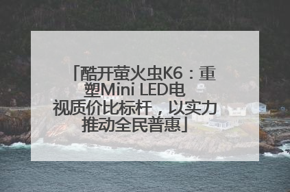 酷开萤火虫K6：重塑Mini LED电视质价比标杆，以实力推动全民普惠