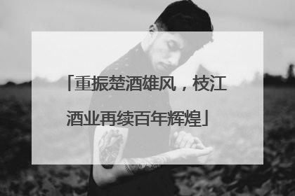 重振楚酒雄风，枝江酒业再续百年辉煌